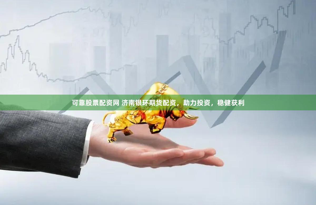 可靠股票配资网 济南银环期货配资，助力投资，稳健获利