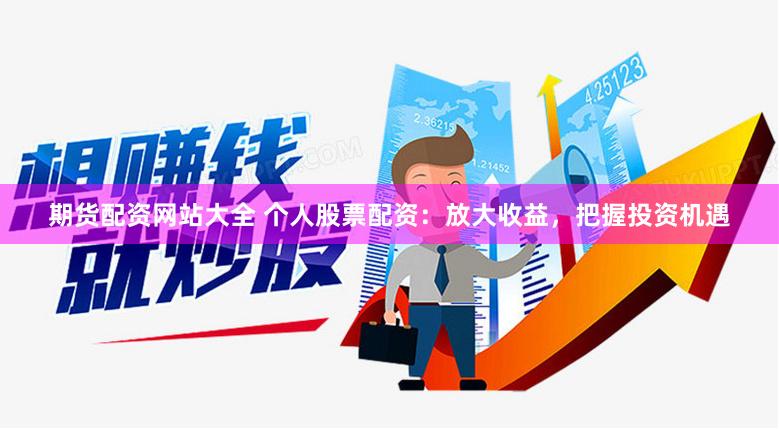 期货配资网站大全 个人股票配资：放大收益，把握投资机遇