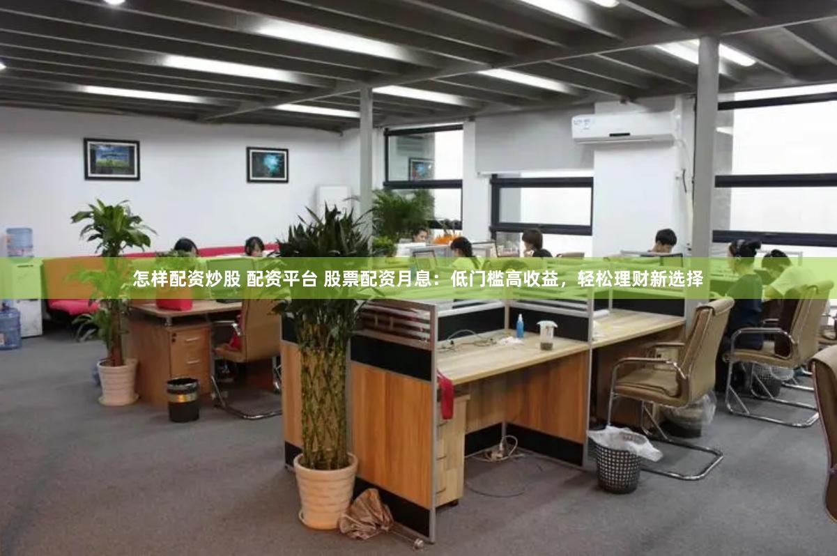 怎样配资炒股 配资平台 股票配资月息：低门槛高收益，轻松理财新选择