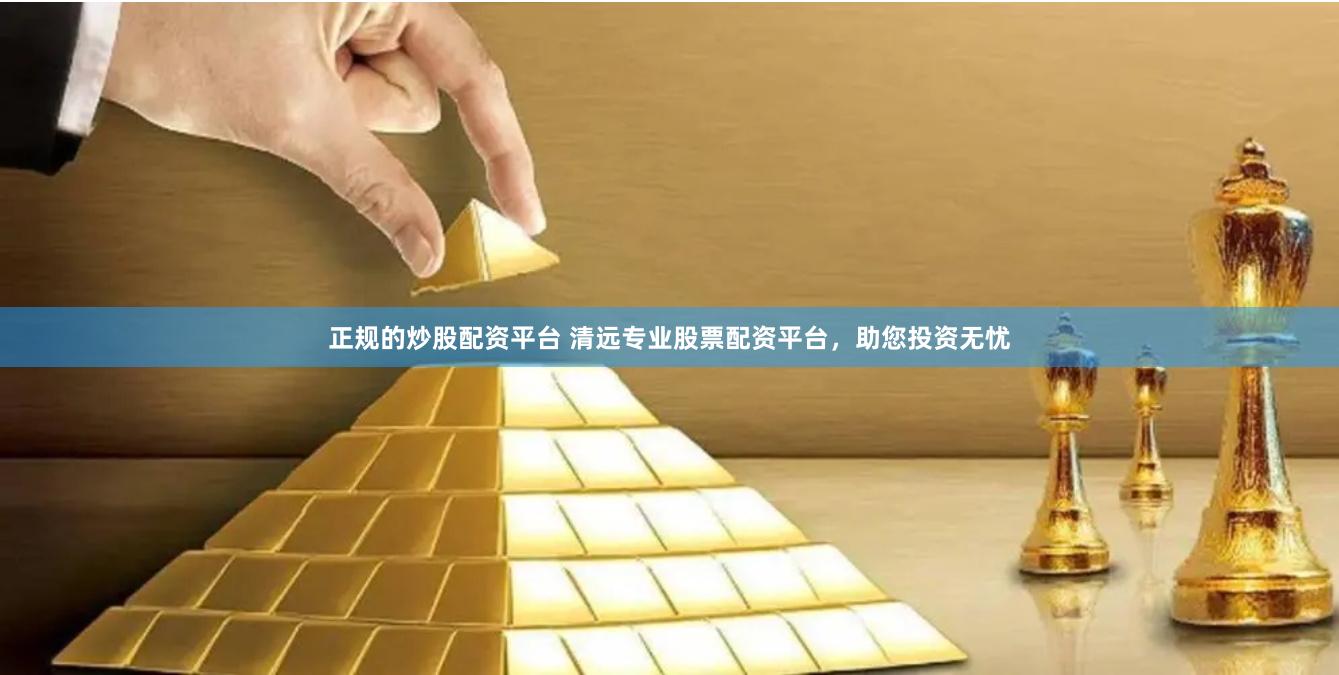 正规的炒股配资平台 清远专业股票配资平台，助您投资无忧