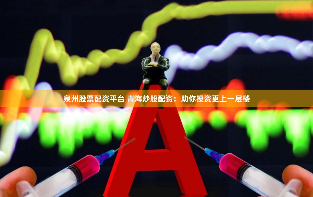 泉州股票配资平台 青海炒股配资：助你投资更上一层楼
