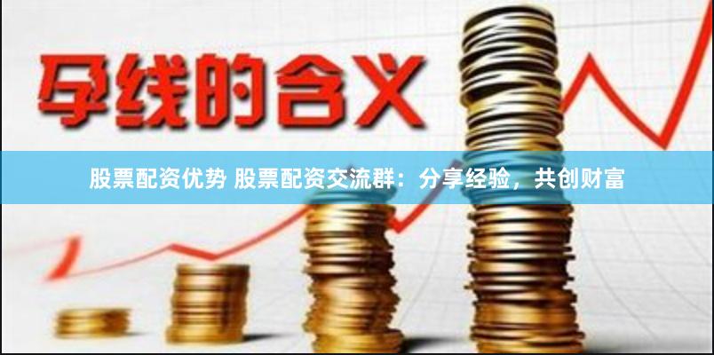 股票配资优势 股票配资交流群：分享经验，共创财富