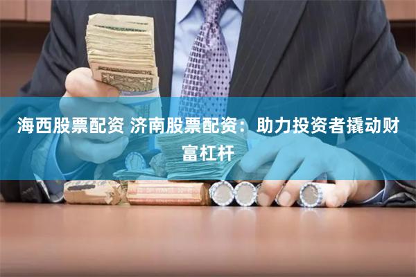 海西股票配资 济南股票配资：助力投资者撬动财富杠杆