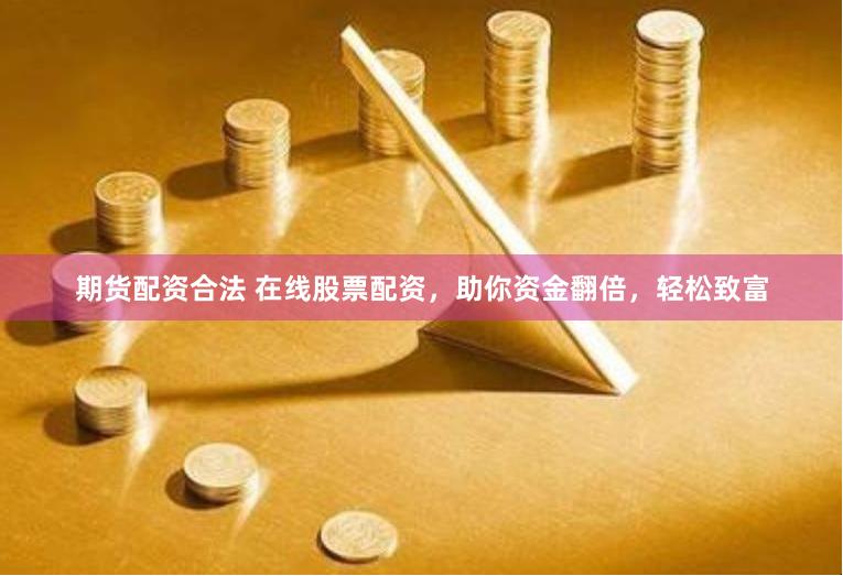 期货配资合法 在线股票配资，助你资金翻倍，轻松致富