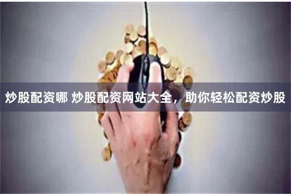 炒股配资哪 炒股配资网站大全，助你轻松配资炒股