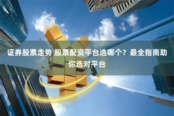 证券股票走势 股票配资平台选哪个？最全指南助你选对平台