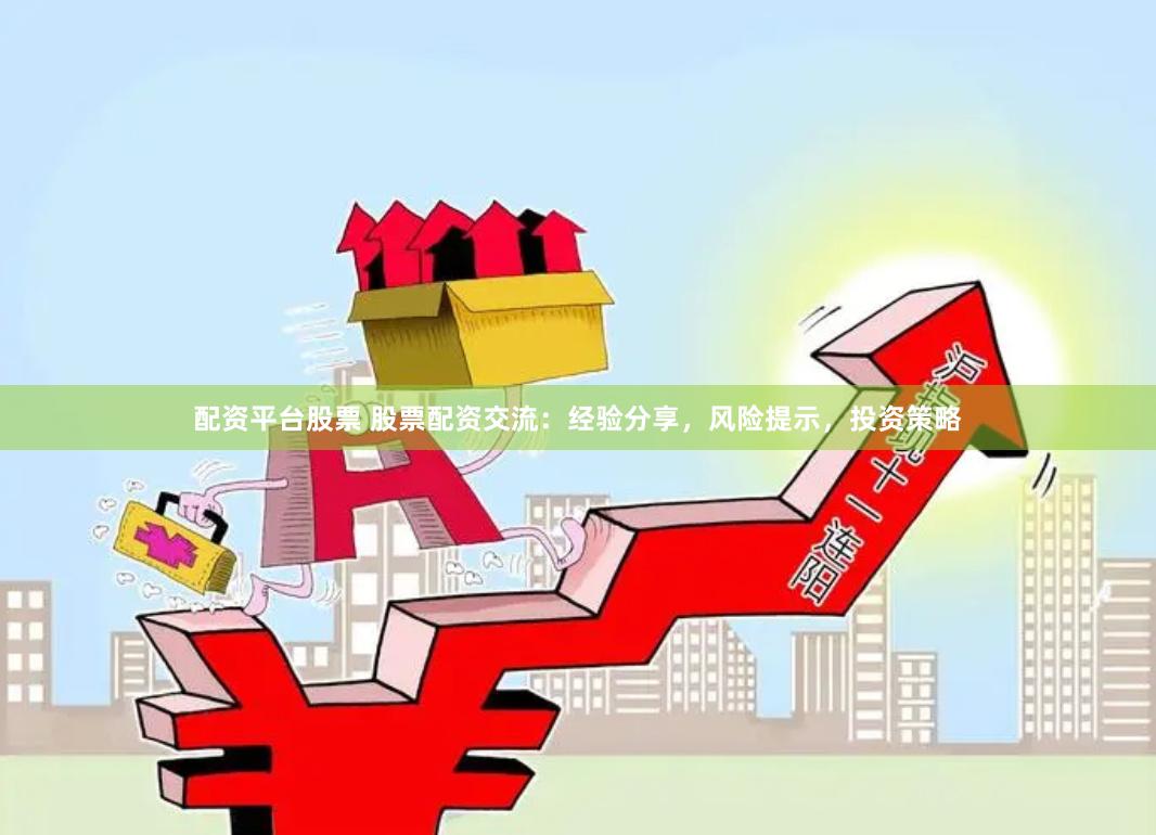 配资平台股票 股票配资交流：经验分享，风险提示，投资策略