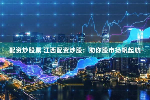 配资炒股票 江西配资炒股：助你股市扬帆起航