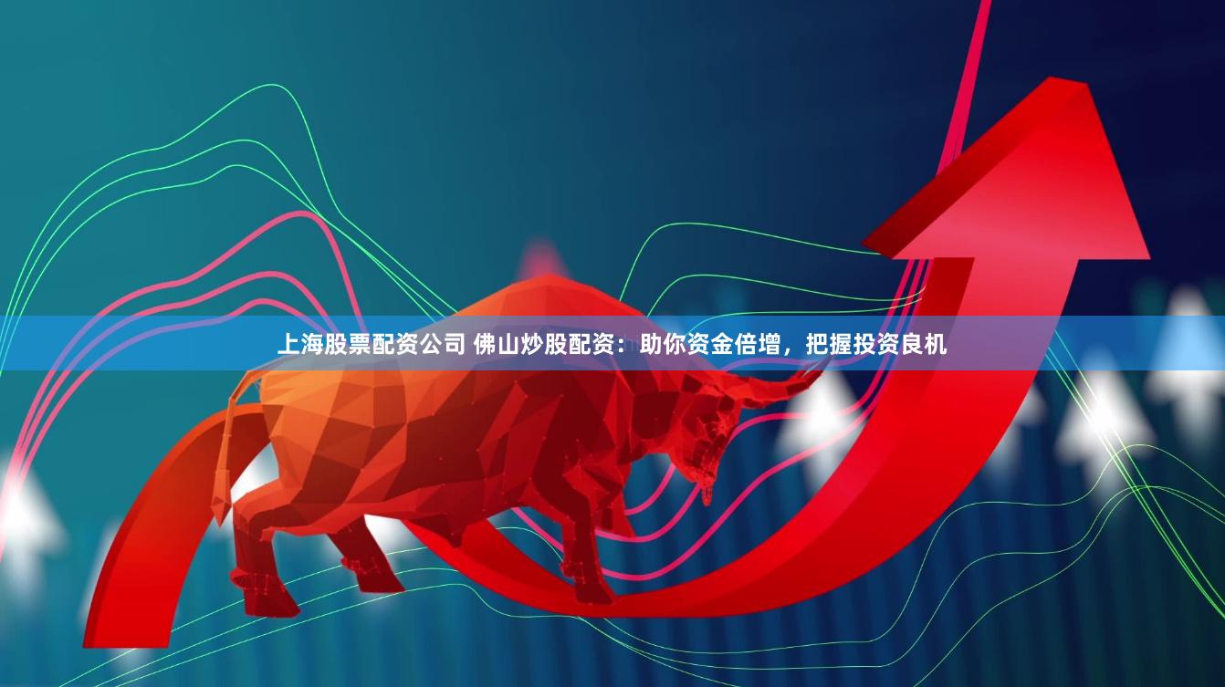 上海股票配资公司 佛山炒股配资：助你资金倍增，把握投资良机