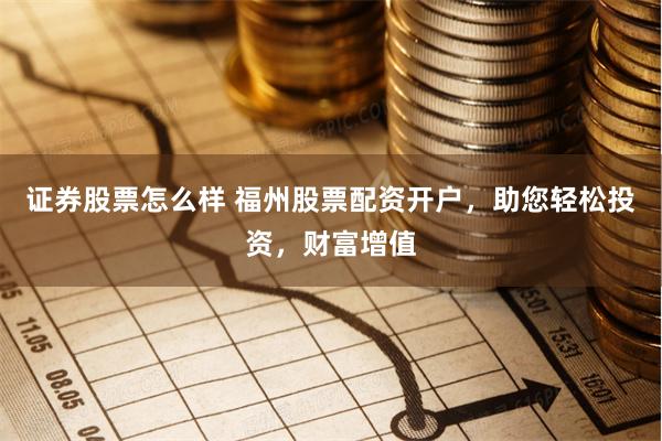 证券股票怎么样 福州股票配资开户，助您轻松投资，财富增值