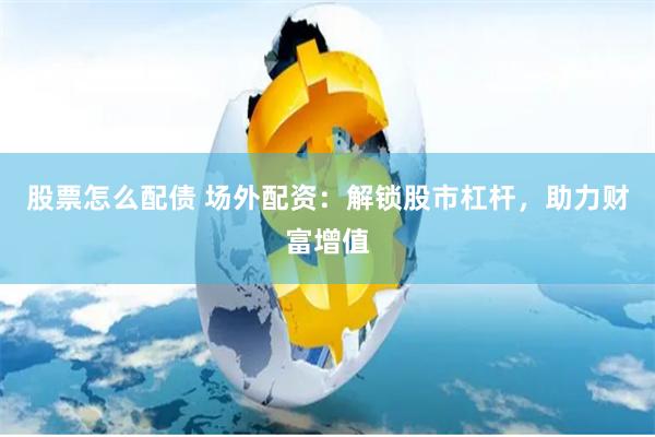 股票怎么配债 场外配资：解锁股市杠杆，助力财富增值
