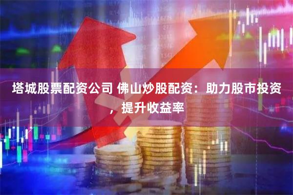 塔城股票配资公司 佛山炒股配资：助力股市投资，提升收益率