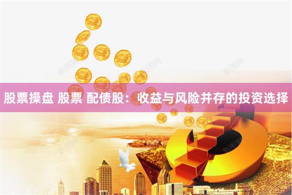 股票操盘 股票 配债股：收益与风险并存的投资选择