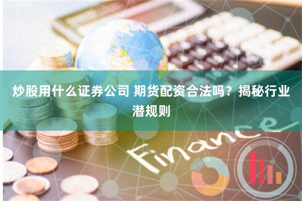 炒股用什么证券公司 期货配资合法吗？揭秘行业潜规则