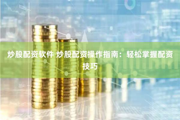 炒股配资软件 炒股配资操作指南：轻松掌握配资技巧