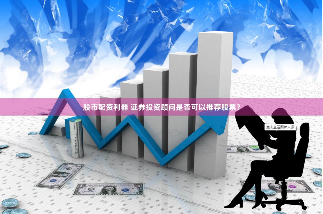 股市配资利器 证券投资顾问是否可以推荐股票？