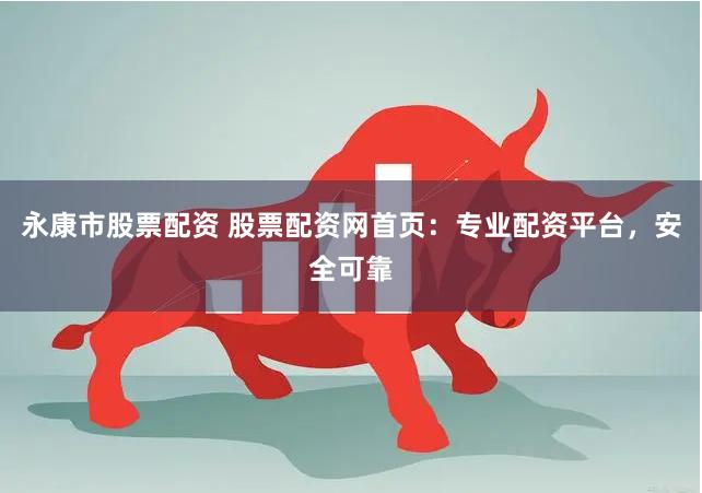 永康市股票配资 股票配资网首页：专业配资平台，安全可靠