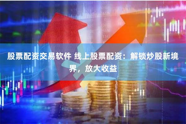 股票配资交易软件 线上股票配资：解锁炒股新境界，放大收益
