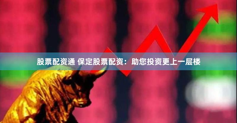 股票配资通 保定股票配资：助您投资更上一层楼