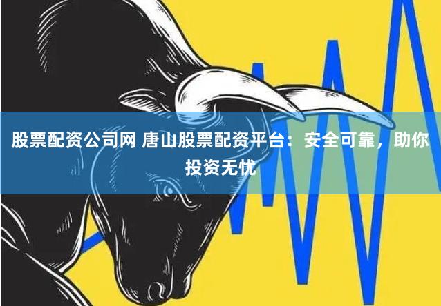 股票配资公司网 唐山股票配资平台：安全可靠，助你投资无忧