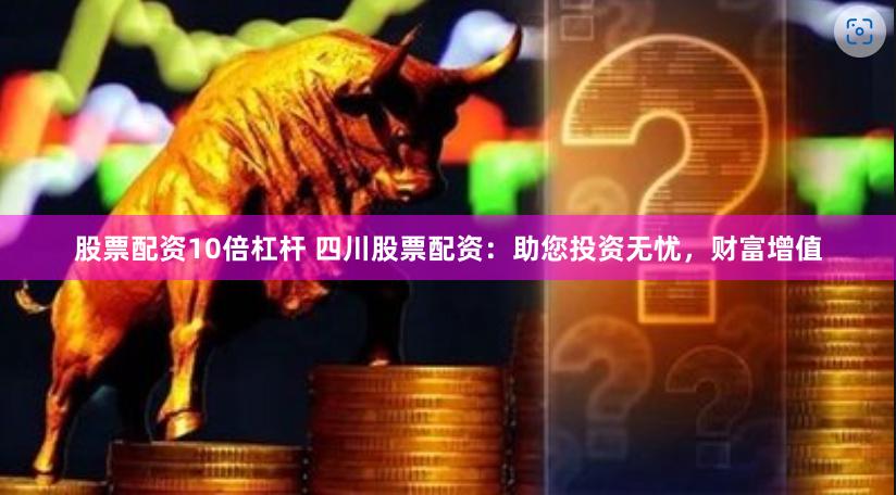 股票配资10倍杠杆 四川股票配资：助您投资无忧，财富增值