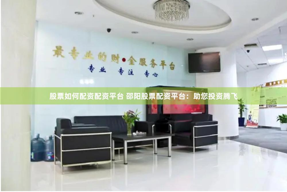 股票如何配资配资平台 邵阳股票配资平台：助您投资腾飞