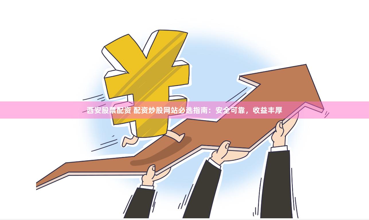 西安股票配资 配资炒股网站必选指南：安全可靠，收益丰厚