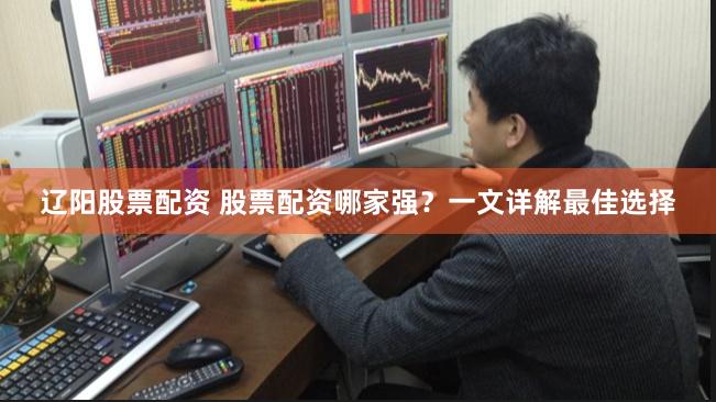 辽阳股票配资 股票配资哪家强？一文详解最佳选择