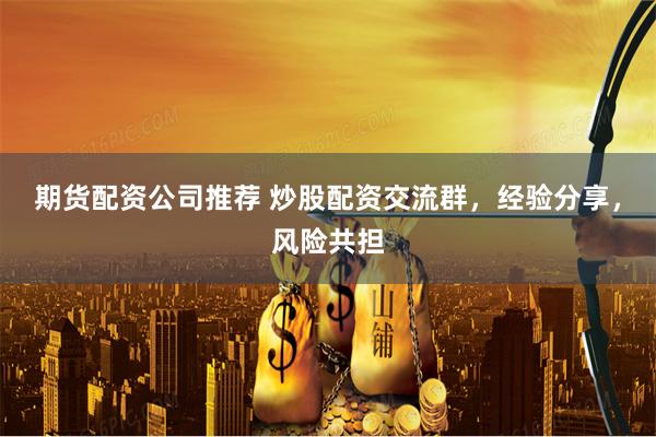 期货配资公司推荐 炒股配资交流群，经验分享，风险共担