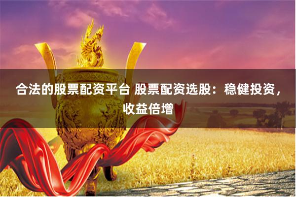 合法的股票配资平台 股票配资选股：稳健投资，收益倍增