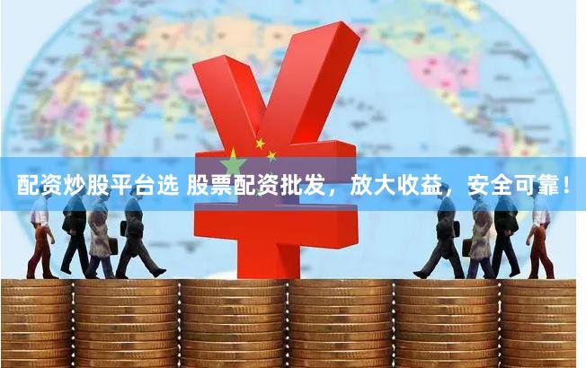 配资炒股平台选 股票配资批发，放大收益，安全可靠！