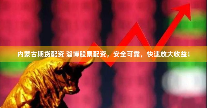内蒙古期货配资 淄博股票配资，安全可靠，快速放大收益！