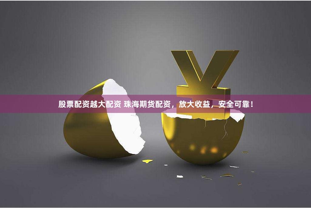 股票配资越大配资 珠海期货配资，放大收益，安全可靠！