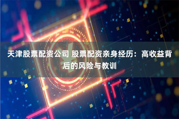 天津股票配资公司 股票配资亲身经历：高收益背后的风险与教训