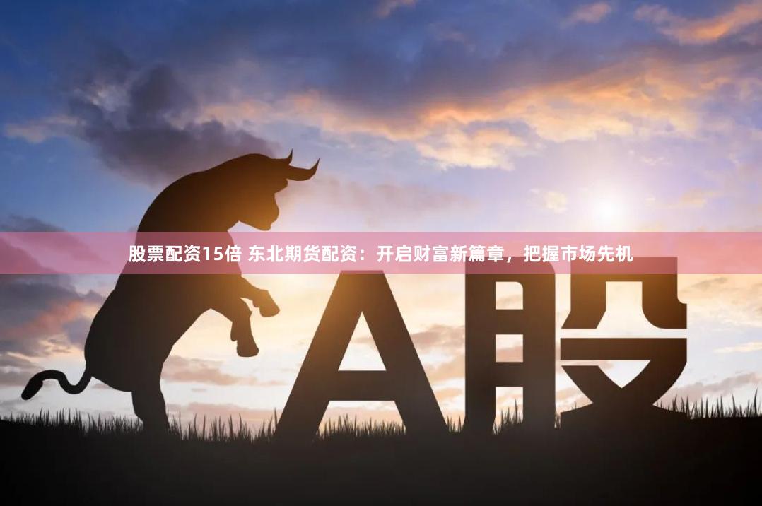 股票配资15倍 东北期货配资：开启财富新篇章，把握市场先机