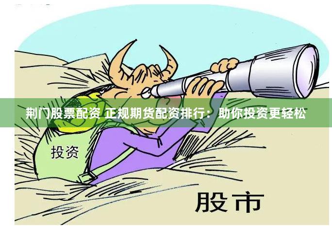 荆门股票配资 正规期货配资排行：助你投资更轻松
