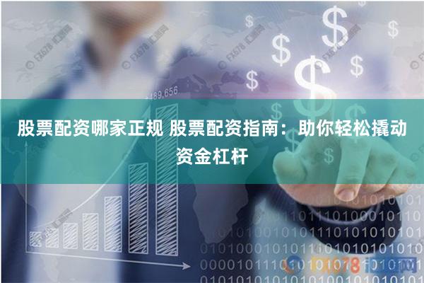股票配资哪家正规 股票配资指南：助你轻松撬动资金杠杆