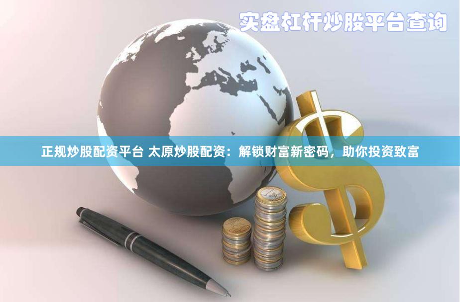 正规炒股配资平台 太原炒股配资：解锁财富新密码，助你投资致富