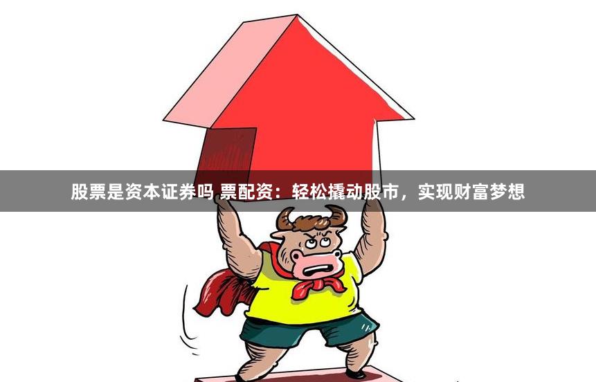 股票是资本证券吗 票配资：轻松撬动股市，实现财富梦想