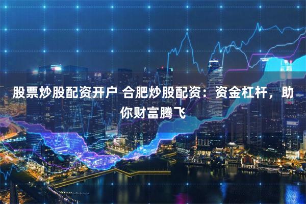 股票炒股配资开户 合肥炒股配资：资金杠杆，助你财富腾飞