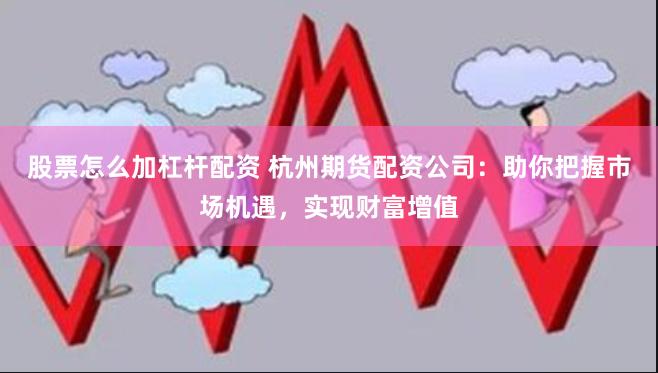股票怎么加杠杆配资 杭州期货配资公司：助你把握市场机遇，实现财富增值