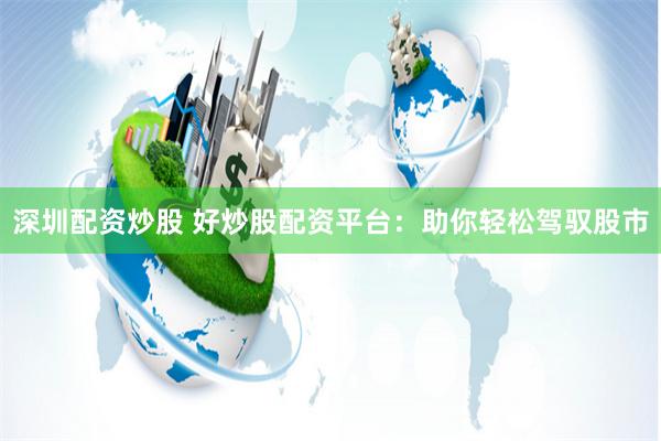 深圳配资炒股 好炒股配资平台：助你轻松驾驭股市