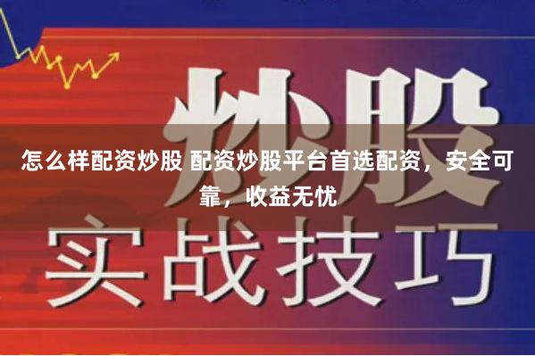 怎么样配资炒股 配资炒股平台首选配资，安全可靠，收益无忧