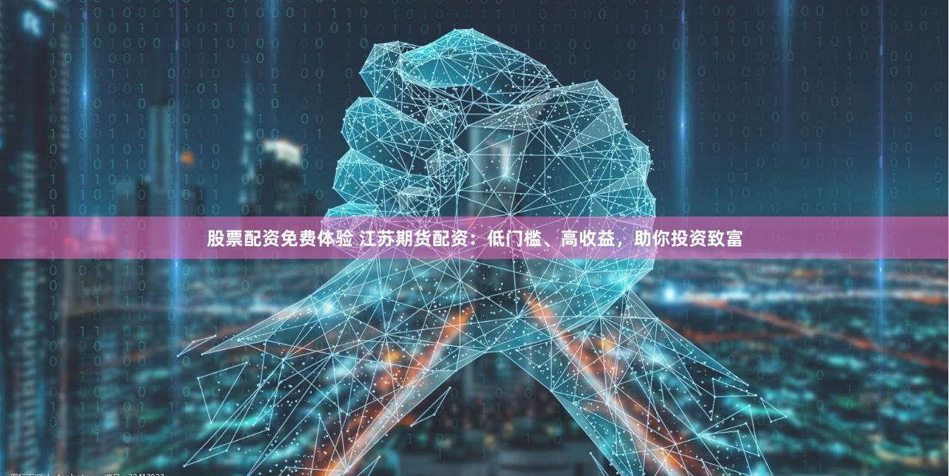 股票配资免费体验 江苏期货配资：低门槛、高收益，助你投资致富