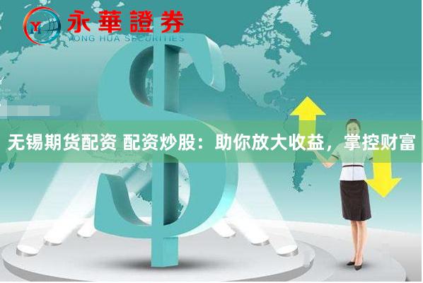 无锡期货配资 配资炒股：助你放大收益，掌控财富