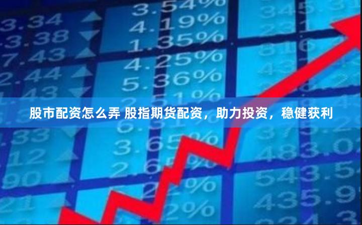 股市配资怎么弄 股指期货配资，助力投资，稳健获利