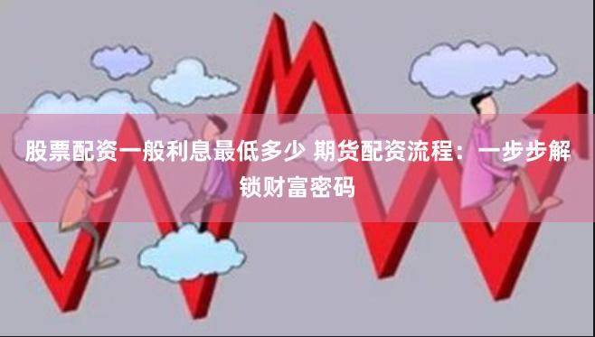 股票配资一般利息最低多少 期货配资流程：一步步解锁财富密码
