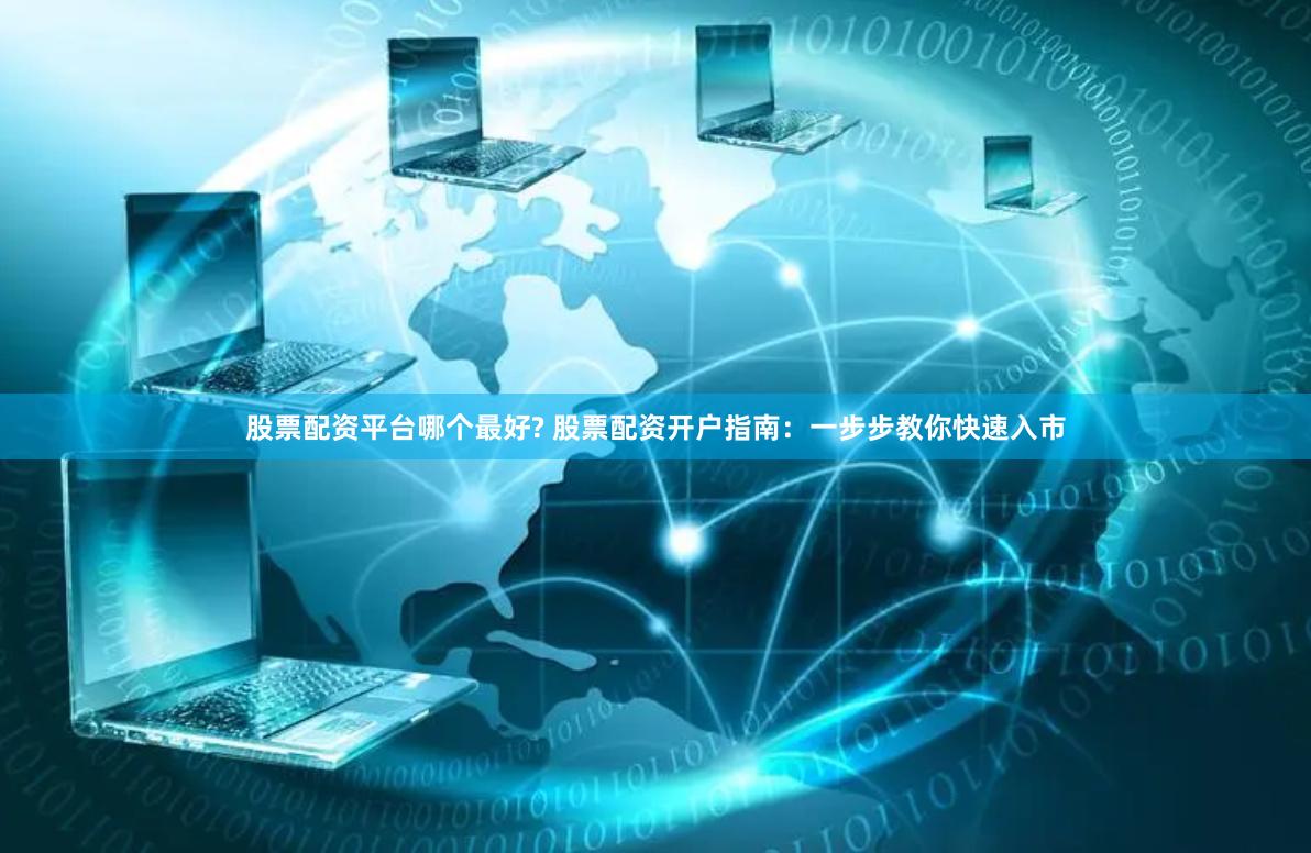 股票配资平台哪个最好? 股票配资开户指南：一步步教你快速入市