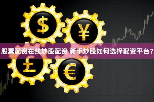 股票配资在线炒股配资 新手炒股如何选择配资平台？
