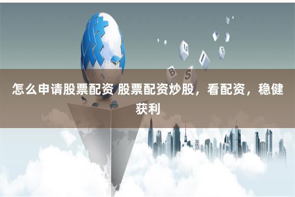 怎么申请股票配资 股票配资炒股，看配资，稳健获利